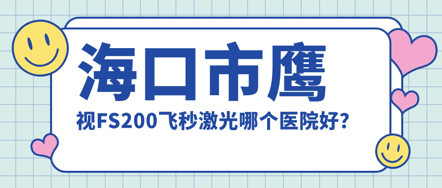 海口市鷹視FS200飛秒激光哪個醫(yī)院好？2023排名:康偉//等上榜！附收費表