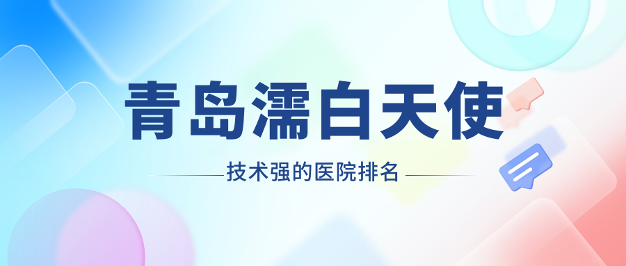 更新！青島濡白天使技術強的醫(yī)院排名|前10名詳細闡述,有幾家是公辦