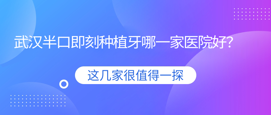 武漢半口即刻種植牙哪一家醫(yī)院好？排名前十醫(yī)院有漢廣清華陽光/洪山雅貝康