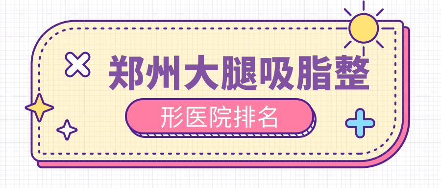 鄭州大腿吸脂哪家醫(yī)院較好？人氣排行前10，廣運等聲譽上榜