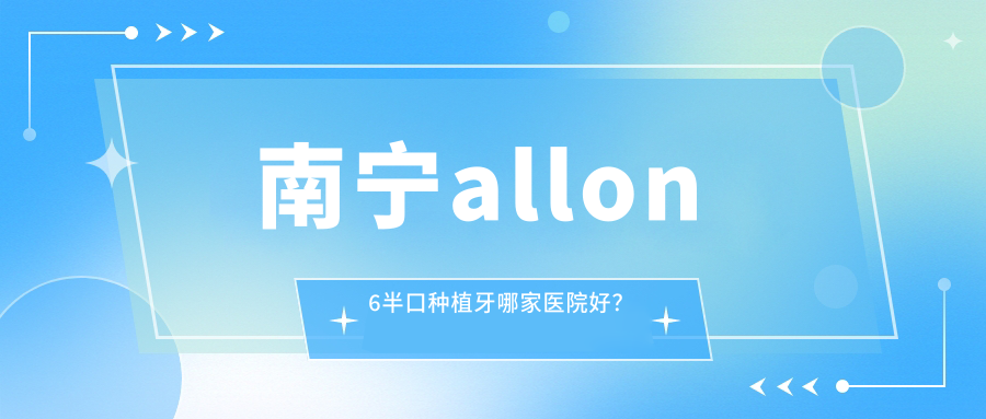 南宁allon6半口种植牙哪家医院好？