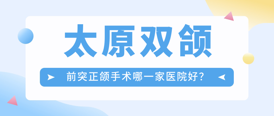 太原雙頜前突正頜手術哪一家醫(yī)院好？太原深覆合正頜手術/深覆蓋正頜手術選擇這幾個