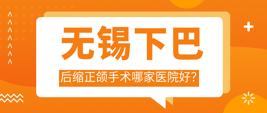 無錫下巴后縮正頜手術哪家醫(yī)院好？排名前十醫(yī)院有宜興貝殼/康貝佳牙科