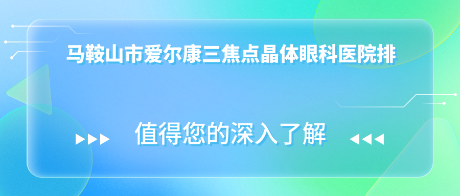 馬鞍山市愛爾康三焦點晶體醫(yī)院排名榜:/和醫(yī)院推薦