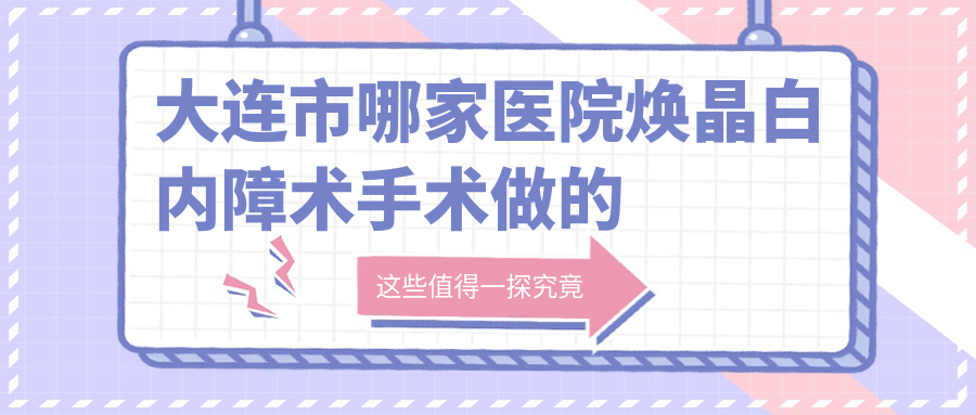 大連市哪家醫(yī)院煥晶白內障術手術做的更好？新版大連市煥晶白內障術排行榜TOP五醫(yī)院發(fā)布