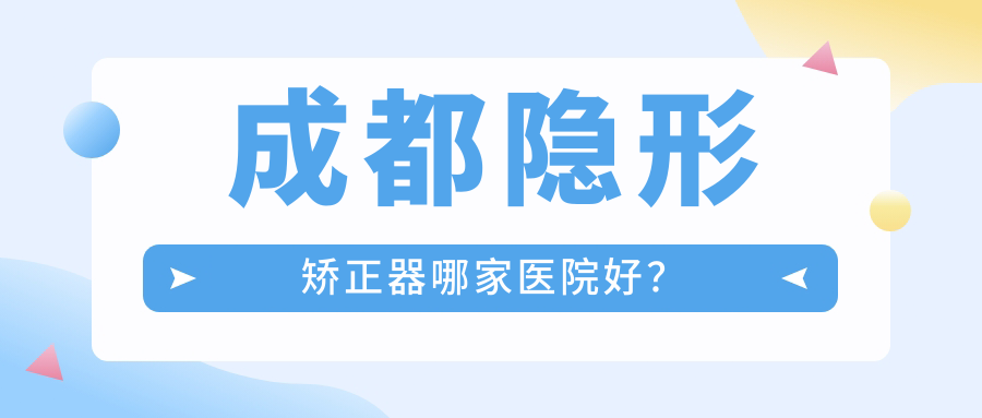 成都隱形矯正器哪家醫(yī)院好？排名前十醫(yī)院有拉斐爾/瑞泰醫(yī)院