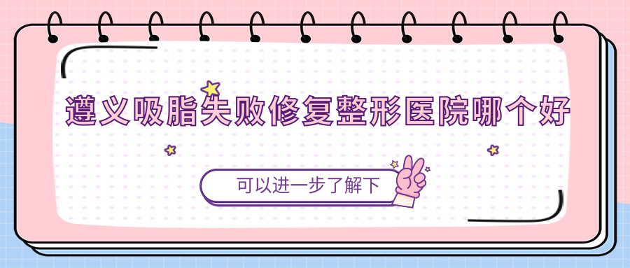 遵義吸脂失敗修復醫(yī)院哪個好？韓美/美若瑤光，再附價格表