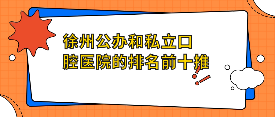 徐州公辦和私立口腔醫(yī)院的排名前十推薦，均是徐州性價比高的口腔