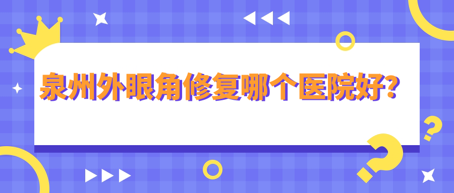 泉州外眼角修復哪個醫(yī)院好？優(yōu)選十家本地硬實力不低的整形機構