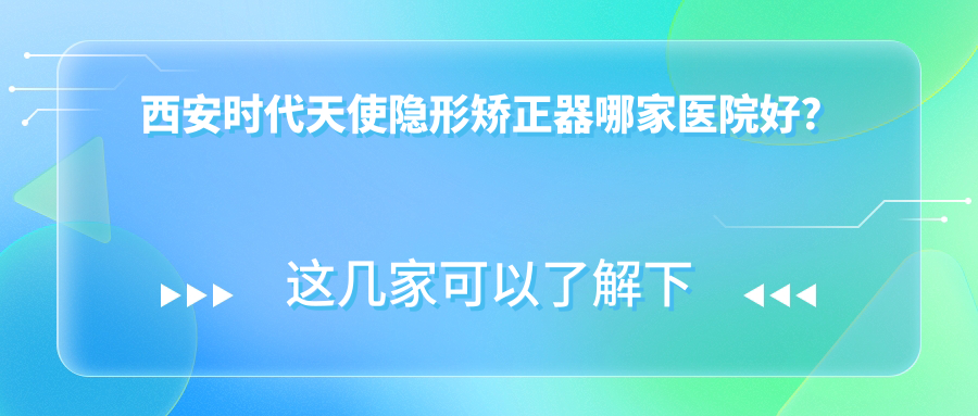 西安時代天使隱形矯正器哪家醫(yī)院好？西安正雅隱形矯正器/隱適美隱形矯正器可選這些