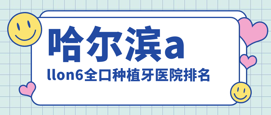 哈尔滨allon6全口种植牙医院排名