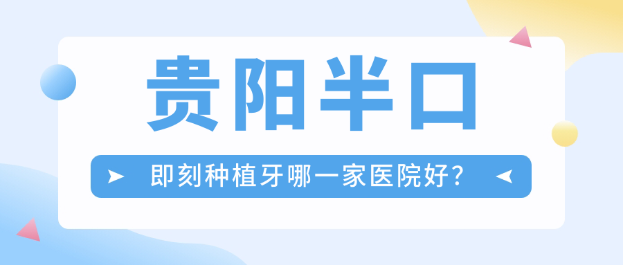 貴陽半口即刻種植牙哪一家醫(yī)院好？排名前十醫(yī)院有云巖禾沐/獨(dú)山