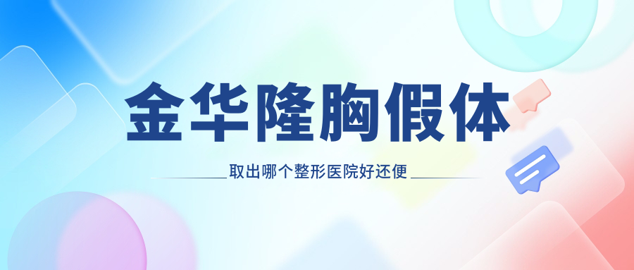 金華隆胸假體取出哪個(gè)醫(yī)院好還便宜？芭莎/瑞麗好又便宜