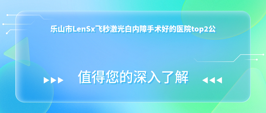 乐山市LenSx飞秒激光白内障手术好的医院top2公开