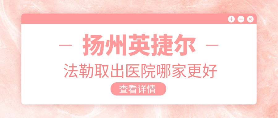 扬州英捷尔法勒取出医院哪家更好