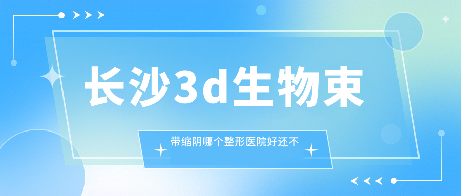 長沙3d生物束帶縮陰哪個醫(yī)院好還不貴？佳麗斐萃醫(yī)|博科便宜又好