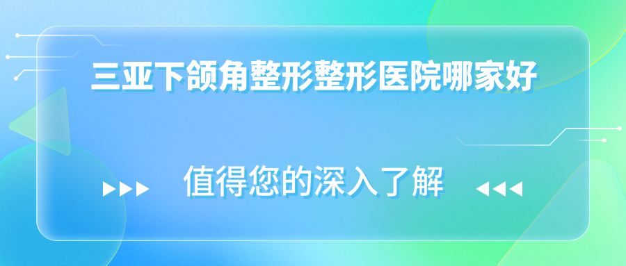 三亞下頜角整形哪家好？三亞整形醫(yī)院排名維多利亞、愛麗絲、瑞希