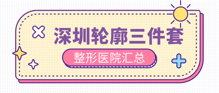 深圳輪廓三件套整形醫(yī)院匯總前十測評,整理歸納當(dāng)?shù)剡@十家被廣大網(wǎng)友認(rèn)可