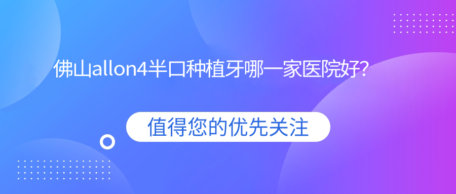 佛山allon4半口種植牙哪一家醫(yī)院好？佛山半口即刻種植牙/半口即刻負(fù)重種植牙可選這幾個(gè)