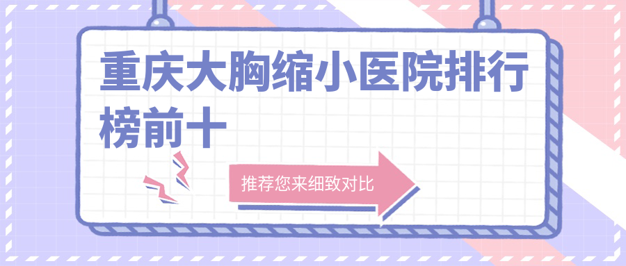 重慶大胸縮小醫(yī)院排行榜前十有哪些重慶好大胸縮小整形醫(yī)院