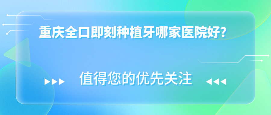 重慶全口即刻種植牙哪家醫(yī)院好？排名前十醫(yī)院有歡樂(lè)英橋/茁悅