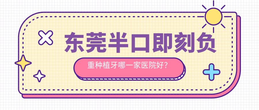 東莞半口即刻負(fù)重種植牙哪一家醫(yī)院好？東莞半口即刻種植牙/allon4半口種植牙甄選這些