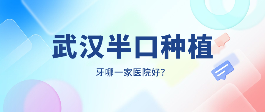 武漢半口種植牙哪一家醫(yī)院好？武漢單顆種植牙/多顆種植牙選擇這些