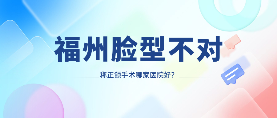 福州脸型不对称正颌手术哪家医院好？