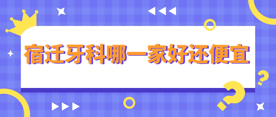 宿遷牙科哪一家好還便宜？公開宿遷十大牙科醫(yī)院排名和價格