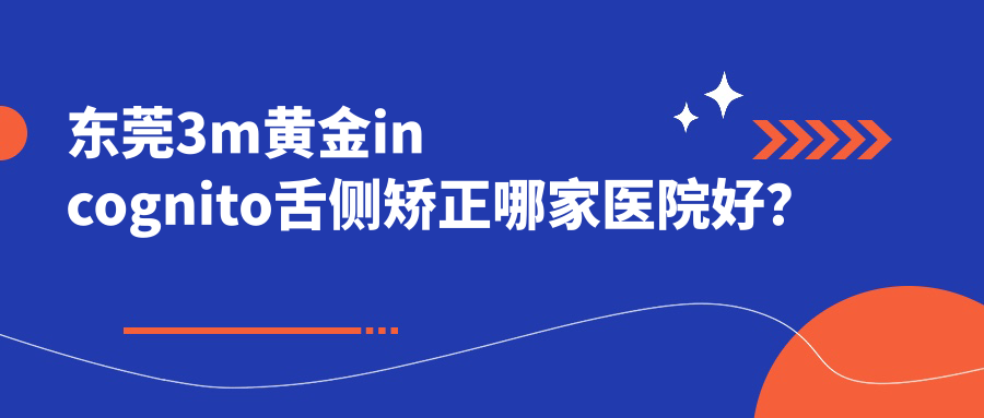 東莞3m黃金incognito舌側矯正哪家醫(yī)院好？東莞ebrace舌側矯正/可選這幾家