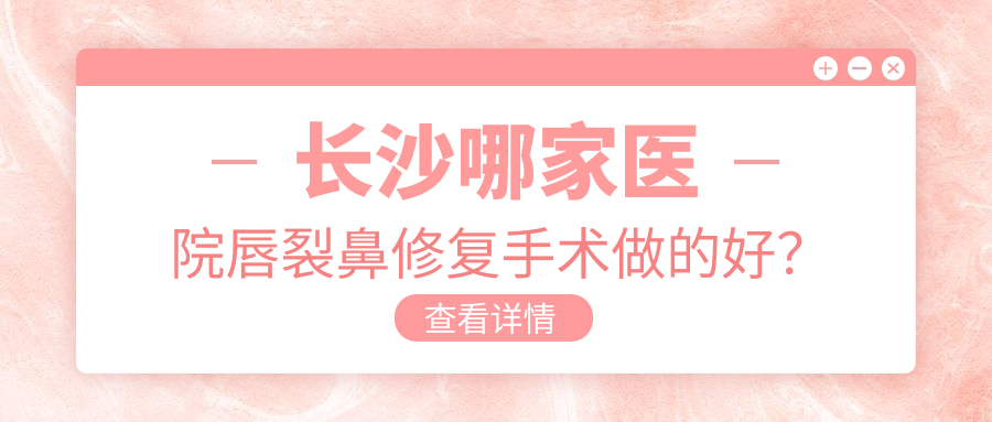 长沙哪家医院唇裂鼻修复手术做的好？