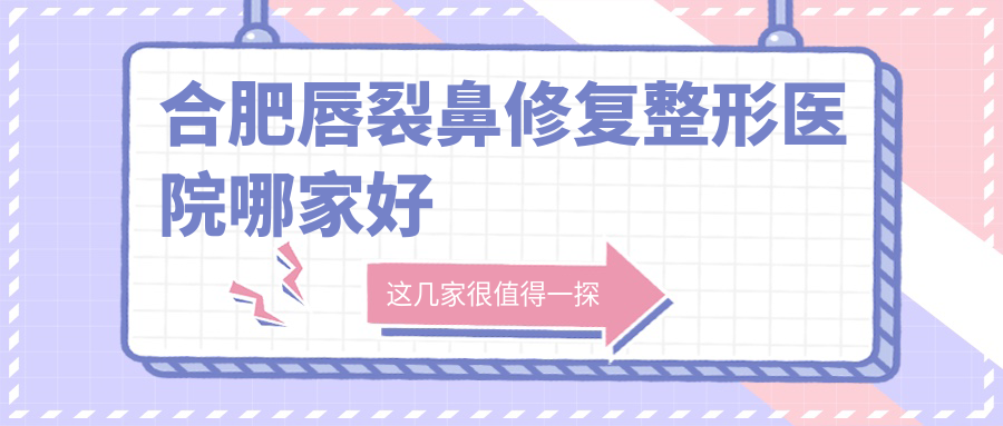 合肥唇裂鼻修復哪里好？價格多少錢？崔勁松、華美、伊美辰10000元起