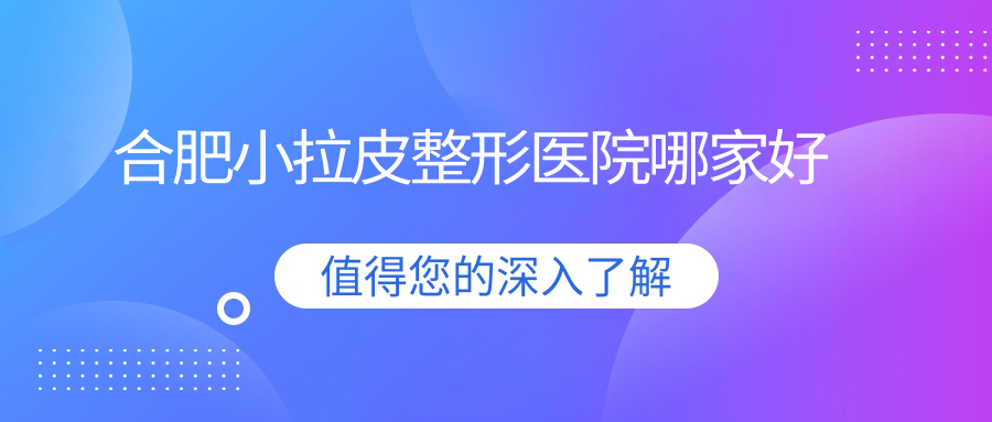 合肥小拉皮哪家好？推薦合肥小拉皮值得信任還正規(guī)的醫(yī)院