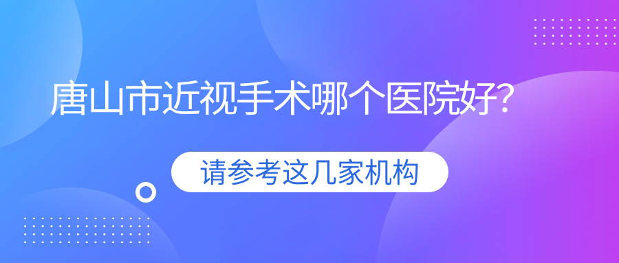 唐山市近視手術(shù)哪個醫(yī)院好？2023排名:愛童、、等上榜！附收費表