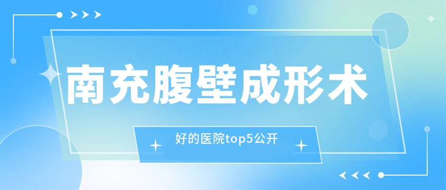 南充腹壁成形術(shù)好的醫(yī)院top5公開:韓美/五星/華美等有名氣大醫(yī)生