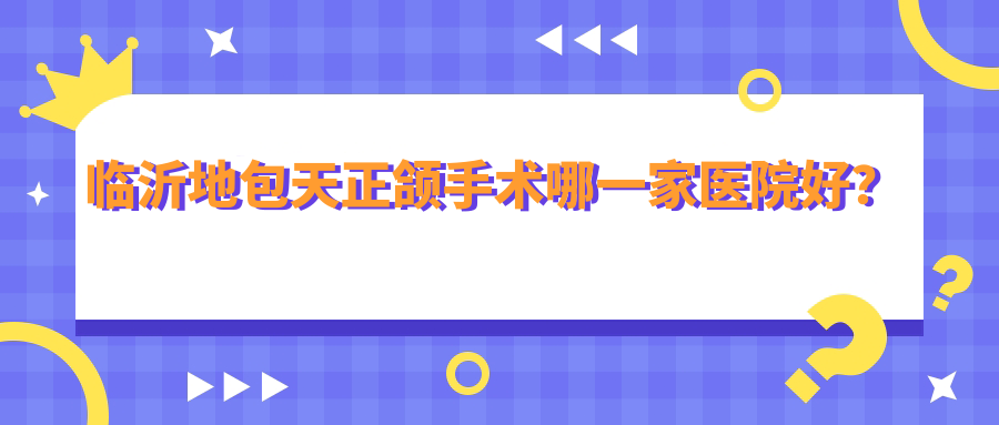 临沂地包天正颌手术哪一家医院好？