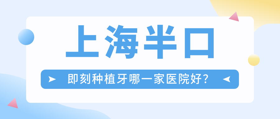 上海半口即刻种植牙哪一家医院好？