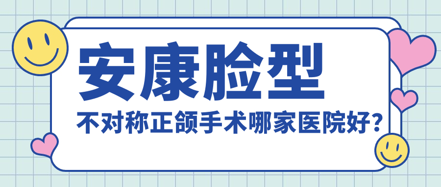 安康脸型不对称正颌手术哪家医院好？