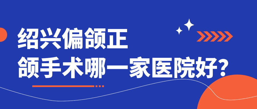 绍兴偏颌正颌手术哪一家医院好？