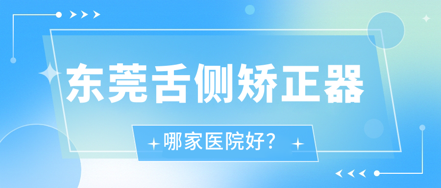 东莞舌侧矫正器哪家医院好？