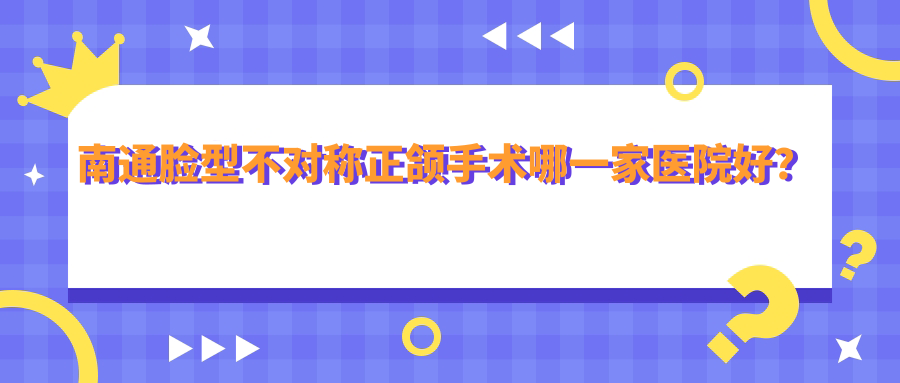 南通脸型不对称正颌手术哪一家医院好？