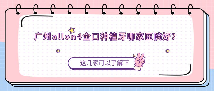廣州allon4全口種植牙哪家醫(yī)院好？廣州全口即刻種植牙/全口即刻負重種植牙可選這幾家