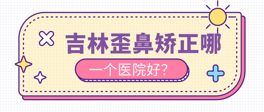吉林歪鼻矯正哪一個醫(yī)院好？甄選四家本地硬實力很高的整形機(jī)構(gòu)