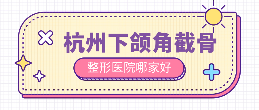 杭州下頜角截骨哪家好？杭州下頜角磨骨建議醫(yī)院|圣茜|維莎