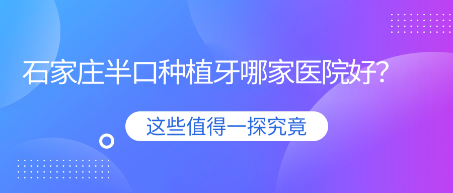 石家莊半口種植牙哪家醫(yī)院好？排名前十醫(yī)院有橋西張春良/芽芽高新