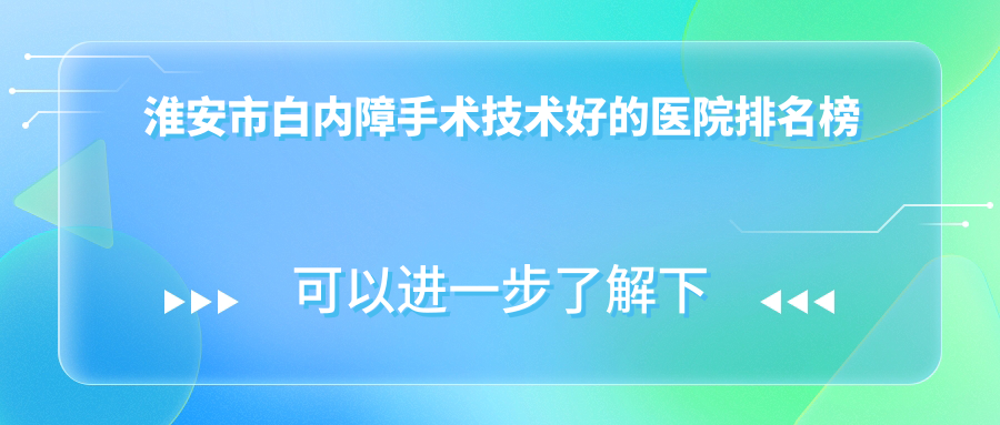 出爐！淮安市白內(nèi)障手術(shù)技術(shù)好的醫(yī)院排名榜|前1名解析,有幾家是公辦