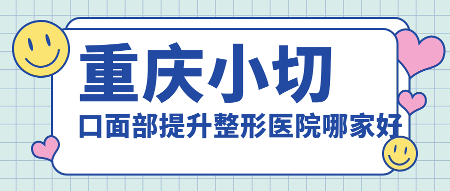 重慶小切口面部提升哪家好？推薦重慶小切口面部提升值得信任還正規(guī)的醫(yī)院