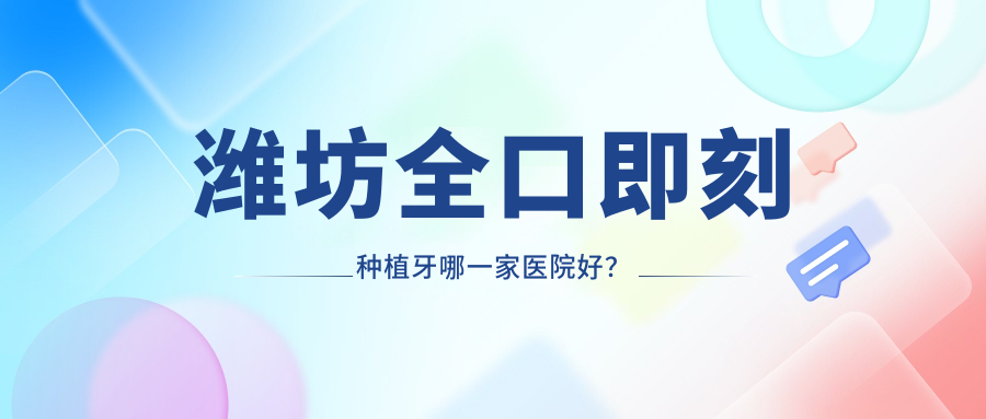 濰坊全口即刻種植牙哪一家醫(yī)院好？排名前十醫(yī)院有青州漢美/奎文陽光