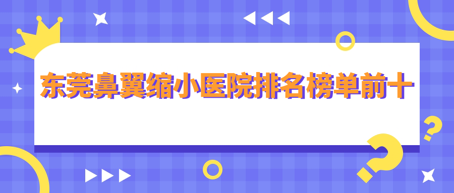 東莞鼻翼縮小醫(yī)院排名榜單前十有哪些東莞比較好鼻翼縮小整形醫(yī)院