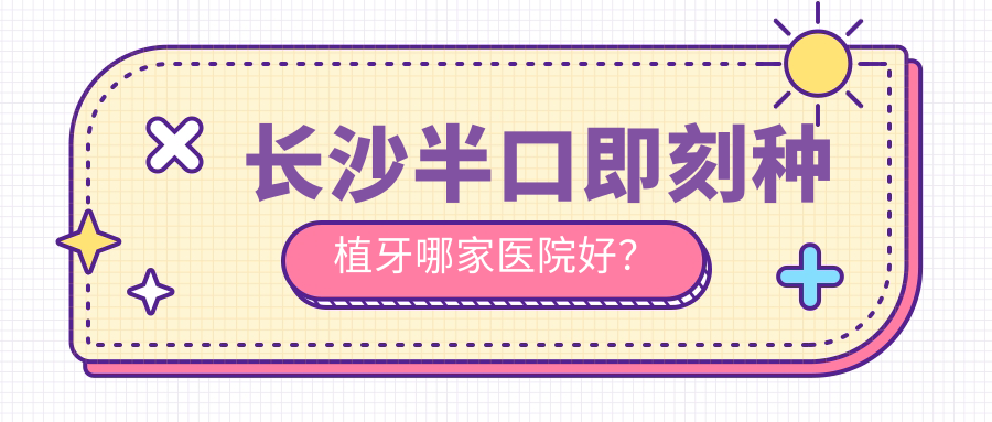 長沙半口即刻種植牙哪家醫(yī)院好？長沙半口即刻負(fù)重種植牙/allon4半口種植牙選擇這些